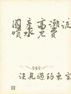 国产高潮流白浆喷水免费