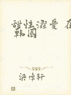 甜性涩爱 在线 韩国
