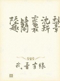 陆时霁沈梨初笔趣阁最新章节更新