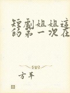 短剧姐姐这是我的第一次在线观看
