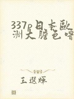 337p日本欧洲大胆色噜噜噜