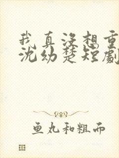 我真没想重生啊沈幼楚短剧