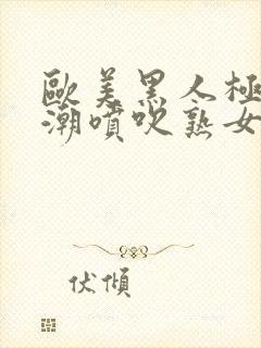 欧美黑人极品高潮喷吹熟女封面