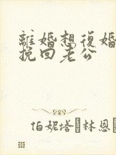 离婚想复婚怎么挽回老公