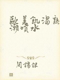 欧美饥渴熟妇高潮喷水