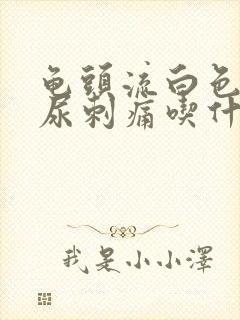 龟头流白色液体尿刺痛吃什么药