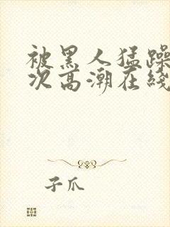 被黑人猛躁12次高潮在线播放