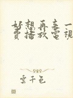 好想再来一次免费播放电视剧最