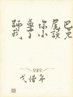 师尊你尾巴压着我了小说免费阅读