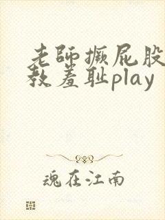 老师撅屁股被调教羞耻play