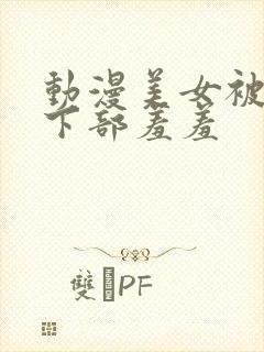 动漫美女被狂揉下部羞羞封面