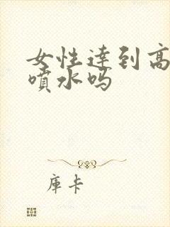 女性达到高潮会喷水吗