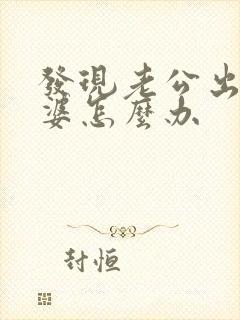 发现老公出轨老婆怎么办