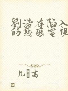 刘浩存陷入我们的热恋电视剧免费观看