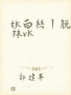 tk白丝丨脱丝袜vk