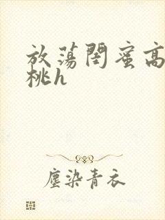 放荡闺蜜高h苏桃h