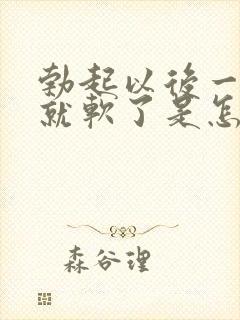 勃起以后一会儿就软了是怎么回事