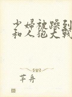 少妇被躁到高潮和人狍大战