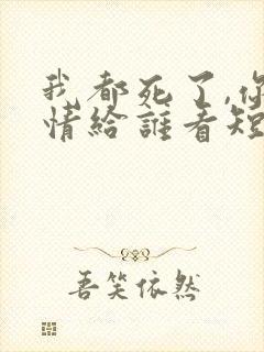 我都死了,你深情给谁看短剧免费观看