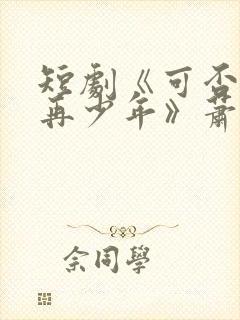 短剧《可否许我再少年》萧静玉