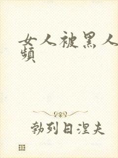 女人被黑人操视频