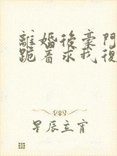 离婚后豪门前夫跪着求我复婚