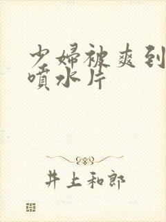 少妇被爽到高潮喷水片