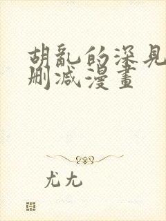 胡乱的深见君未删减漫画