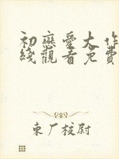 初恋爱大作战在线观看免费完整