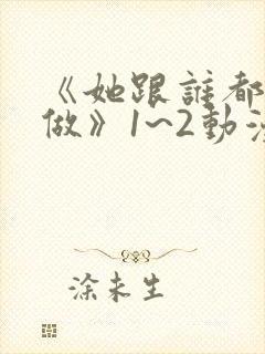 《她跟谁都可以做》1~2动漫