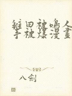 雏田被鸣人玩纲手被爆漫画羞羞