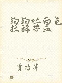 狗狗吐白色粘液拉稀带血