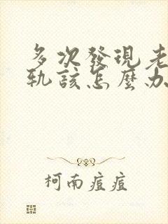 多次发现老公出轨该怎么办有两个孩子了