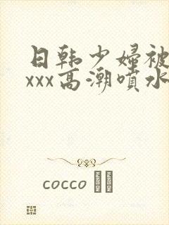 日韩少妇被xxxxx高潮喷水