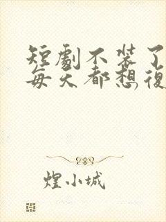 短剧不装了霍总每天都想复婚免费