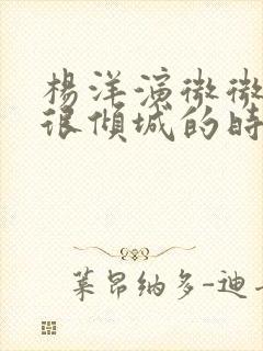 杨洋演微微一笑很倾城的时候多大