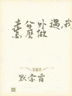 老公外遇,我该怎么做