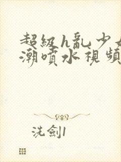 超级h乱少妇高潮喷水视频