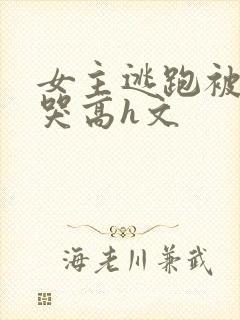 女主逃跑被狠c哭高h文