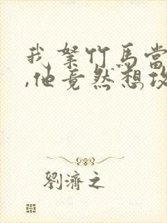 我拿竹马当兄弟,他竟然想攻我小说免费阅读