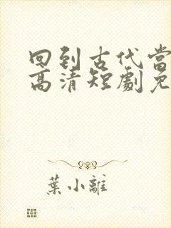 回到古代当太子高清短剧免费网站