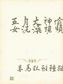 五月大神偷拍美女洗澡视频