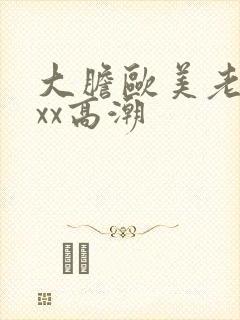 大胆欧美老熟妇xx高潮