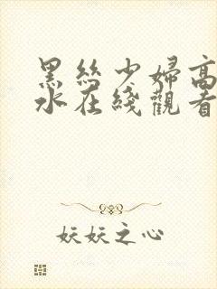 黑丝少妇高潮喷水在线观看