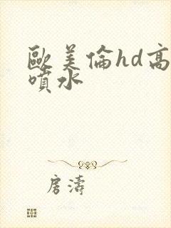 欧美伦hd高潮喷水