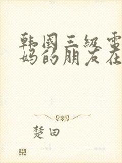 韩国三级电影妈妈的朋友在线播放