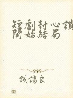 短剧封心锁爱后开始结局