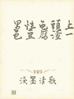 男性龟头上有白色豆腐渣一样的东西