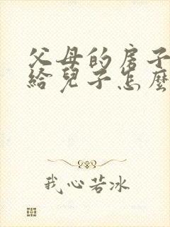 父母的房子过户给儿子怎么办理