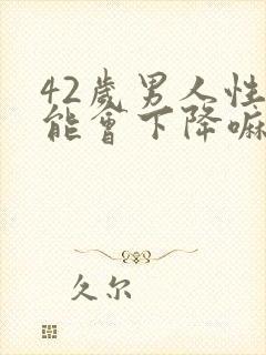 42岁男人性功能会下降嘛?老公